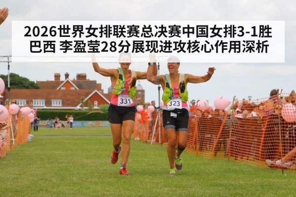 2026世界女排联赛总决赛中国女排3-1胜巴西 李盈莹28分展现进攻核心作用深析