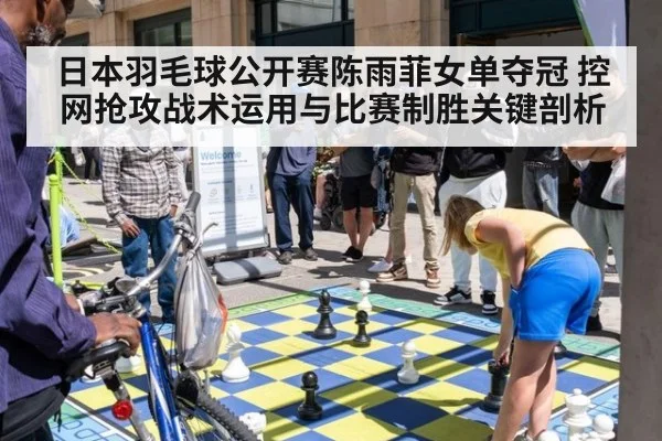 日本羽毛球公开赛陈雨菲女单夺冠 控网抢攻战术运用与比赛制胜关键剖析