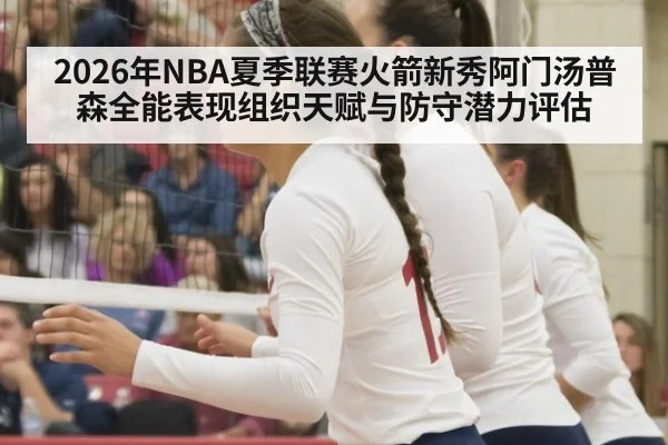 2026年NBA夏季联赛火箭新秀阿门汤普森全能表现组织天赋与防守潜力评估