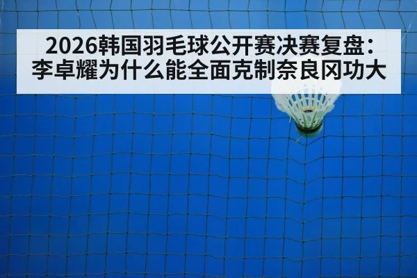 2026韩国羽毛球公开赛决赛复盘：李卓耀为什么能全面克制奈良冈功大