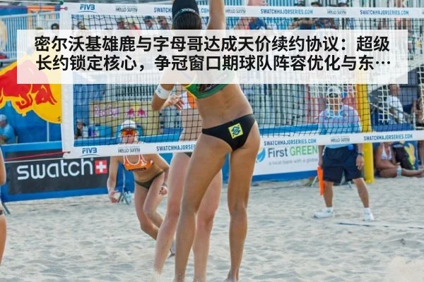 密尔沃基雄鹿与字母哥达成天价续约协议：超级长约锁定核心，争冠窗口期球队阵容优化与东部竞争格局全解析