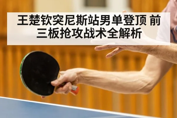 王楚钦突尼斯站男单登顶 前三板抢攻战术全解析
