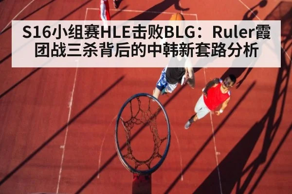 S16小组赛HLE击败BLG:Ruler霞团战三杀背后的中韩新套路分析