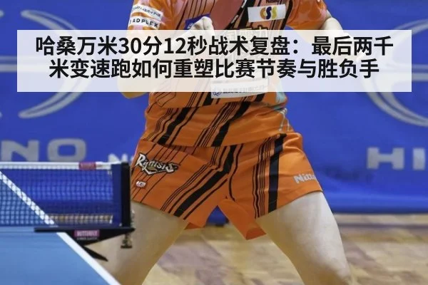 哈桑万米30分12秒战术复盘:最后两千米变速跑如何重塑比赛节奏与胜负手