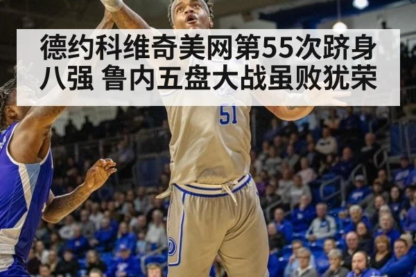 德约科维奇美网第55次跻身八强 鲁内五盘大战虽败犹荣